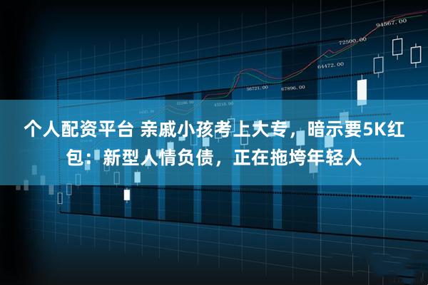 个人配资平台 亲戚小孩考上大专，暗示要5K红包：新型人情负债，正在拖垮年轻人