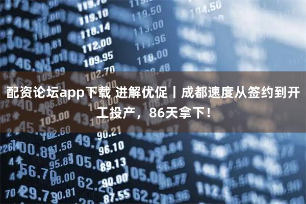 配资论坛app下载 进解优促丨成都速度从签约到开工投产，86天拿下！