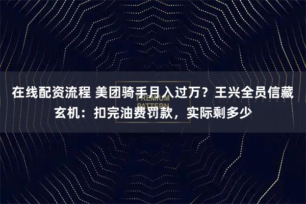在线配资流程 美团骑手月入过万？王兴全员信藏玄机：扣完油费罚款，实际剩多少