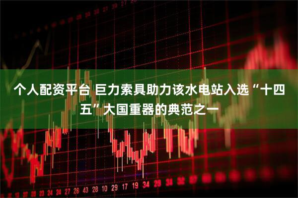 个人配资平台 巨力索具助力该水电站入选“十四五”大国重器的典范之一