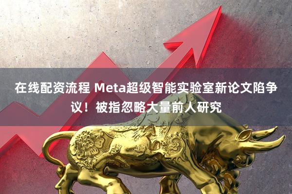 在线配资流程 Meta超级智能实验室新论文陷争议！被指忽略大量前人研究
