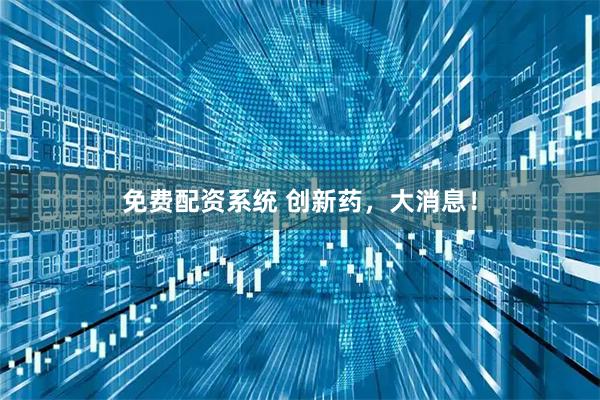 免费配资系统 创新药，大消息！