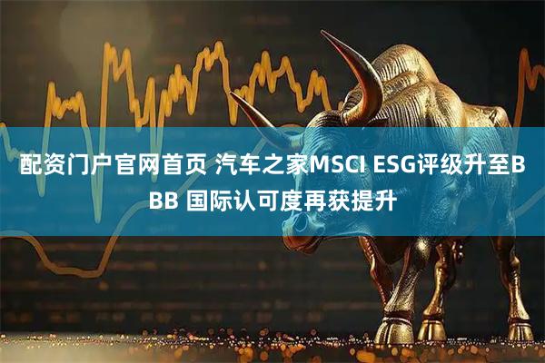 配资门户官网首页 汽车之家MSCI ESG评级升至BBB 国际认可度再获提升
