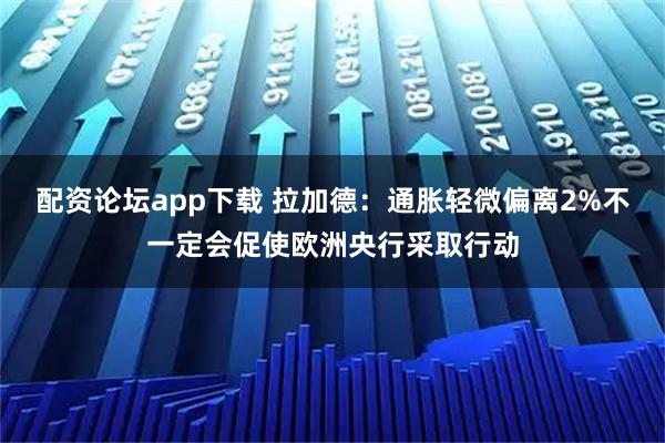 配资论坛app下载 拉加德：通胀轻微偏离2%不一定会促使欧洲央行采取行动