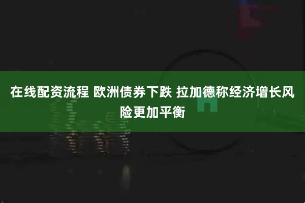 在线配资流程 欧洲债券下跌 拉加德称经济增长风险更加平衡