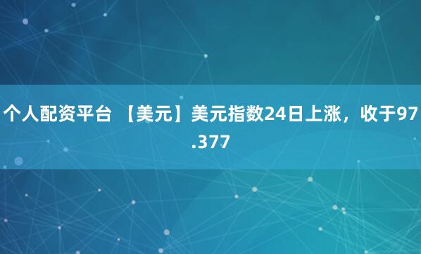 个人配资平台 【美元】美元指数24日上涨，收于97.377