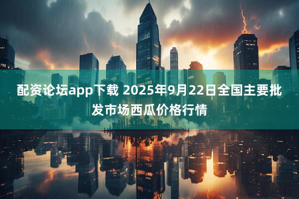 配资论坛app下载 2025年9月22日全国主要批发市场西瓜价格行情
