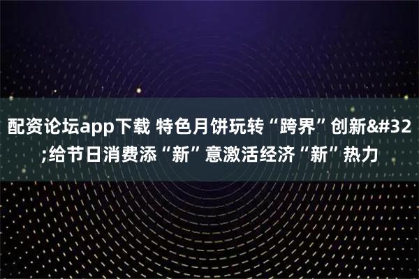 配资论坛app下载 特色月饼玩转“跨界”创新 给节日消费添“新”意激活经济“新”热力