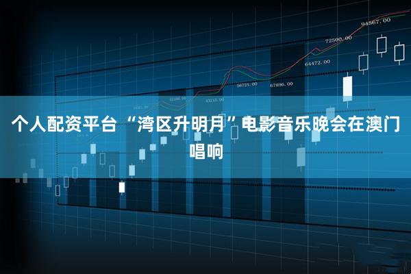 个人配资平台 “湾区升明月”电影音乐晚会在澳门唱响