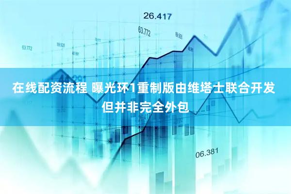 在线配资流程 曝光环1重制版由维塔士联合开发 但并非完全外包