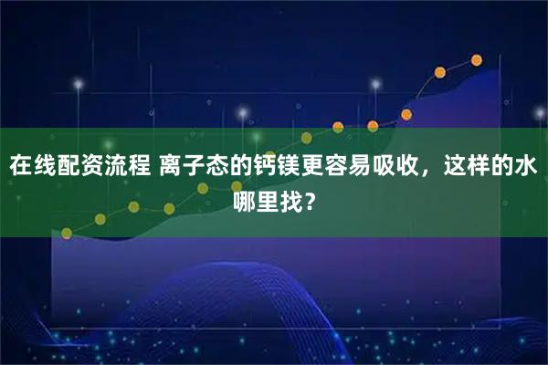 在线配资流程 离子态的钙镁更容易吸收，这样的水哪里找？
