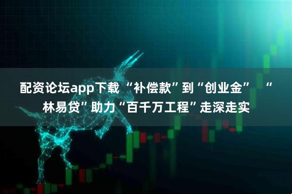 配资论坛app下载 “补偿款”到“创业金”   “林易贷”助力“百千万工程”走深走实