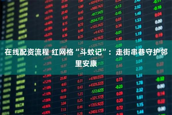 在线配资流程 红网格“斗蚊记”：走街串巷守护邻里安康