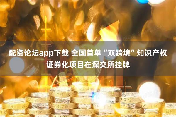 配资论坛app下载 全国首单“双跨境”知识产权证券化项目在深交所挂牌