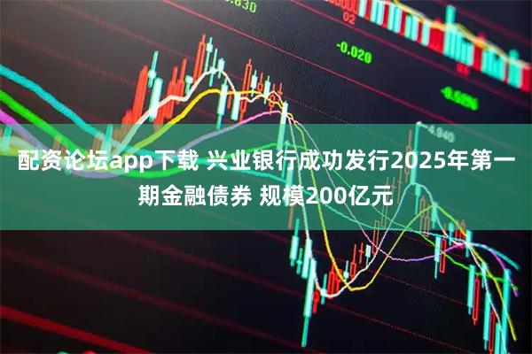配资论坛app下载 兴业银行成功发行2025年第一期金融债券 规模200亿元