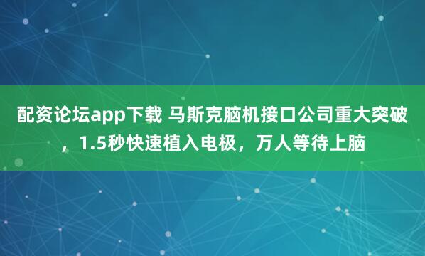 配资论坛app下载 马斯克脑机接口公司重大突破，1.5秒快速植入电极，万人等待上脑