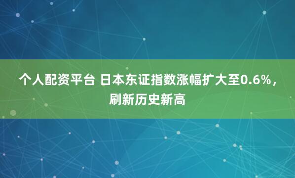 个人配资平台 日本东证指数涨幅扩大至0.6%，刷新历史新高