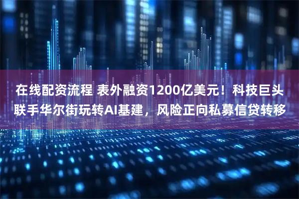 在线配资流程 表外融资1200亿美元！科技巨头联手华尔街玩转AI基建，风险正向私募信贷转移