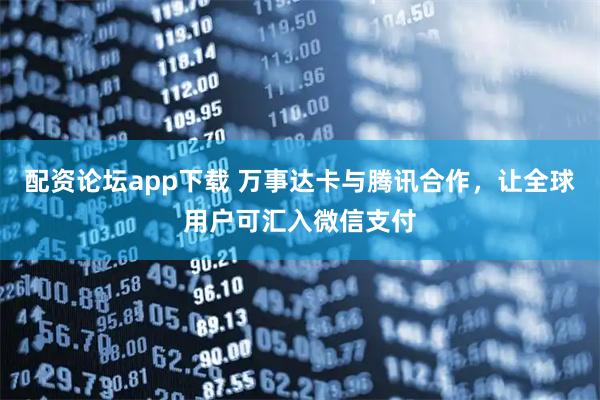 配资论坛app下载 万事达卡与腾讯合作，让全球用户可汇入微信支付