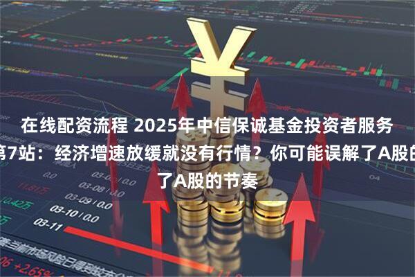 在线配资流程 2025年中信保诚基金投资者服务活动第7站：经济增速放缓就没有行情？你可能误解了A股的节奏