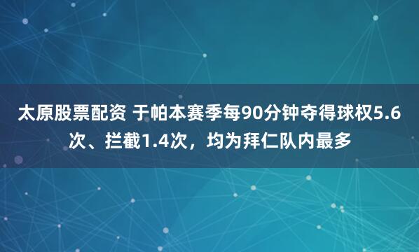 太原股票配资 于帕本赛季每90分钟夺得球权5.6次、拦截1.4次，均为拜仁队内最多
