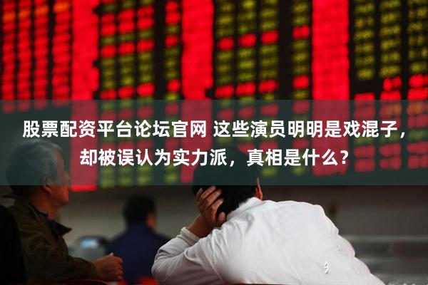 股票配资平台论坛官网 这些演员明明是戏混子，却被误认为实力派，真相是什么？