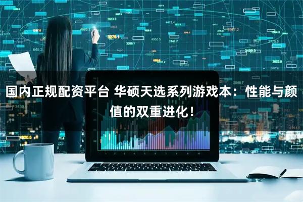 国内正规配资平台 华硕天选系列游戏本：性能与颜值的双重进化！