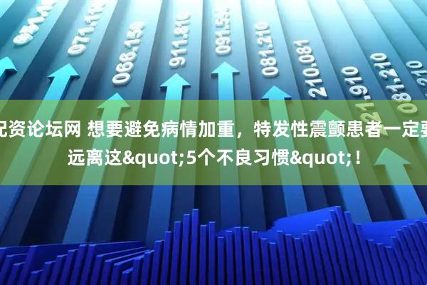 配资论坛网 想要避免病情加重，特发性震颤患者一定要远离这"5个不良习惯"！
