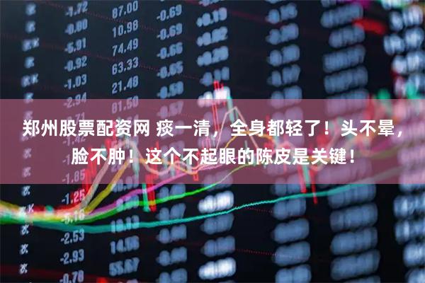 郑州股票配资网 痰一清，全身都轻了！头不晕，脸不肿！这个不起眼的陈皮是关键！