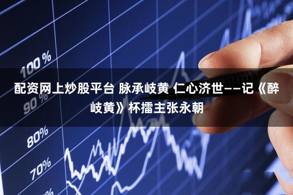 配资网上炒股平台 脉承岐黄 仁心济世——记《醉岐黄》杯擂主张永朝