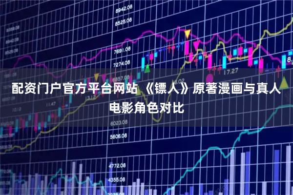 配资门户官方平台网站 《镖人》原著漫画与真人电影角色对比