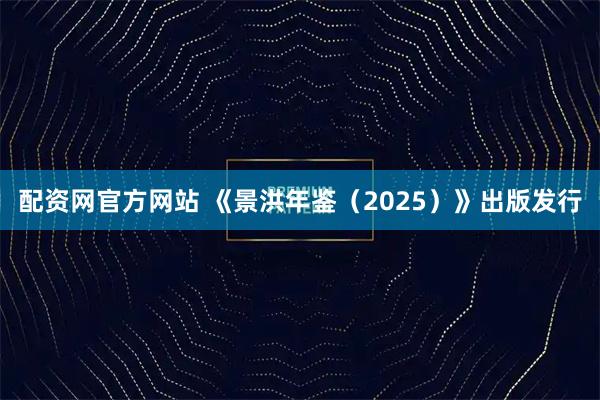 配资网官方网站 《景洪年鉴（2025）》出版发行