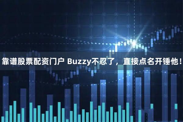 靠谱股票配资门户 Buzzy不忍了，直接点名开锤他！