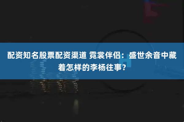 配资知名股票配资渠道 霓裳伴侣：盛世余音中藏着怎样的李杨往事？