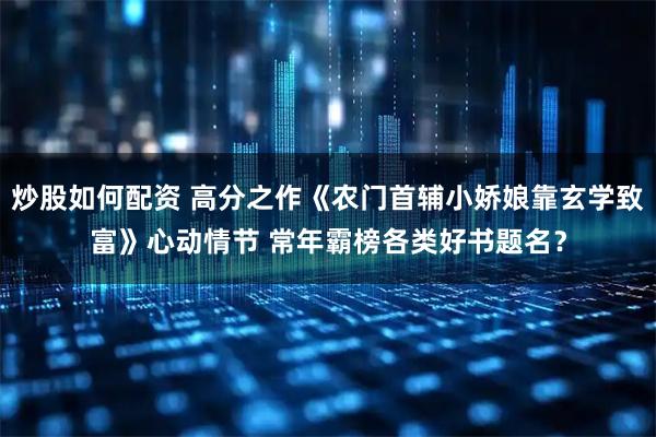 炒股如何配资 高分之作《农门首辅小娇娘靠玄学致富》心动情节 常年霸榜各类好书题名？