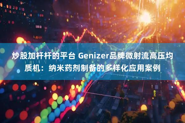 炒股加杆杆的平台 Genizer品牌微射流高压均质机：纳米药剂制备的多样化应用案例