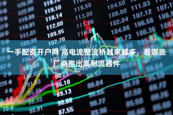 一手配资开户网 高电流整流桥越来越多，看哪些厂商推出高耐流器件