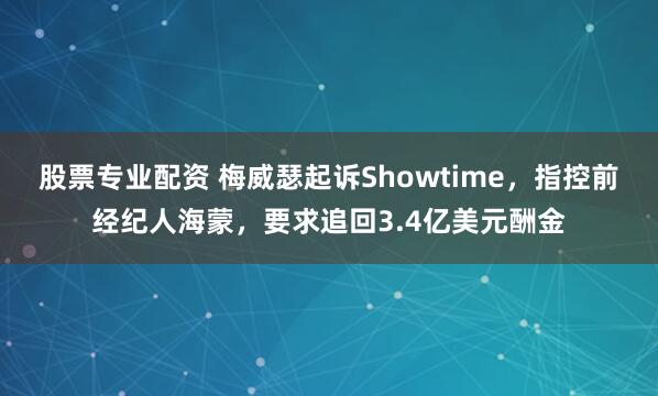股票专业配资 梅威瑟起诉Showtime，指控前经纪人海蒙，要求追回3.4亿美元酬金