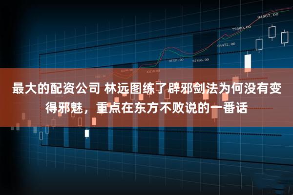 最大的配资公司 林远图练了辟邪剑法为何没有变得邪魅，重点在东方不败说的一番话
