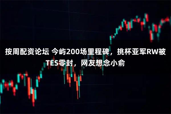 按周配资论坛 今屿200场里程碑，挑杯亚军RW被TES零封，网友想念小俞