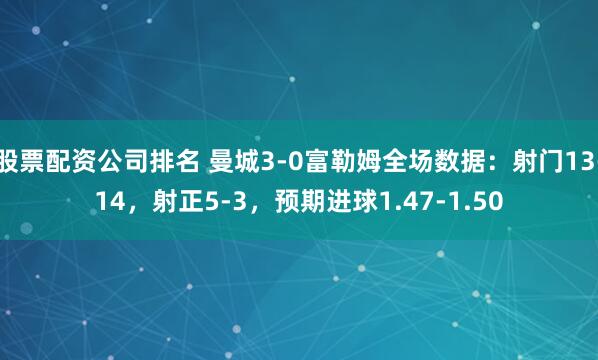 股票配资公司排名 曼城3-0富勒姆全场数据：射门13-14，射正5-3，预期进球1.47-1.50