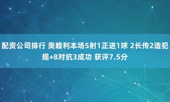 配资公司排行 奥赖利本场5射1正进1球 2长传2造犯规+8对抗3成功 获评7.5分