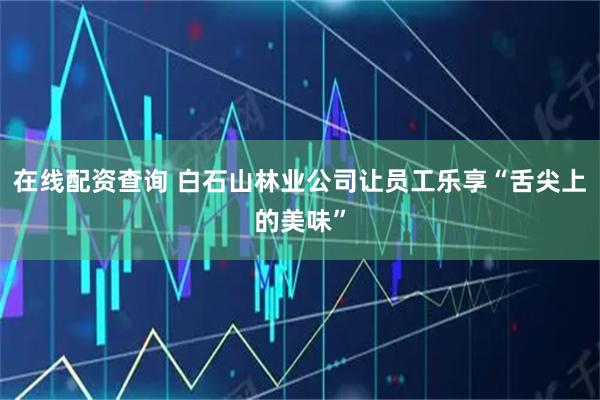 在线配资查询 白石山林业公司让员工乐享“舌尖上的美味”