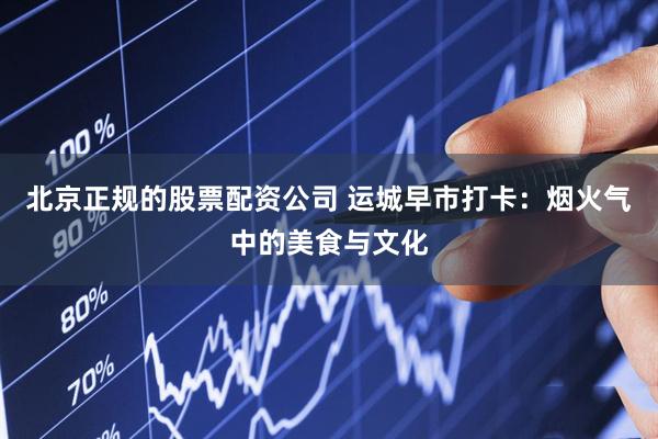 北京正规的股票配资公司 运城早市打卡：烟火气中的美食与文化