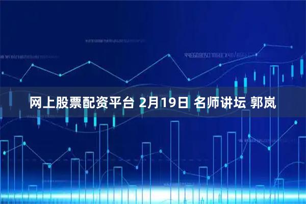网上股票配资平台 2月19日 名师讲坛 郭岚