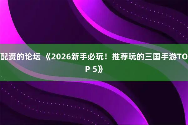 配资的论坛 《2026新手必玩！推荐玩的三国手游TOP 5》