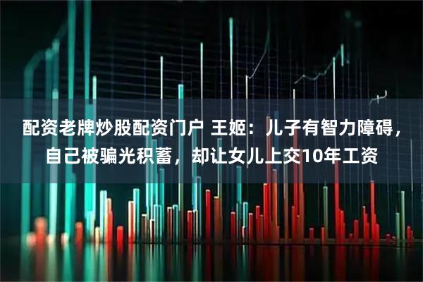 配资老牌炒股配资门户 王姬：儿子有智力障碍，自己被骗光积蓄，却让女儿上交10年工资