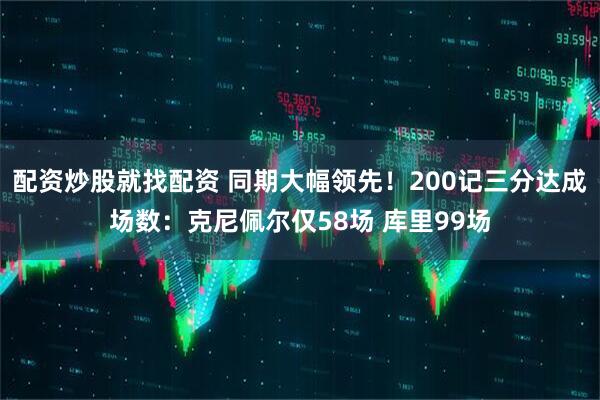 配资炒股就找配资 同期大幅领先！200记三分达成场数：克尼佩尔仅58场 库里99场