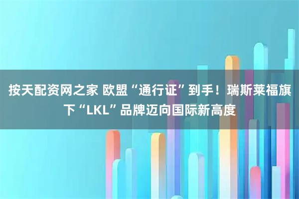 按天配资网之家 欧盟“通行证”到手!瑞斯莱福旗下“LKL”品牌迈向国际新高度