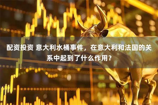 配资投资 意大利水桶事件,在意大利和法国的关系中起到了什么作用?